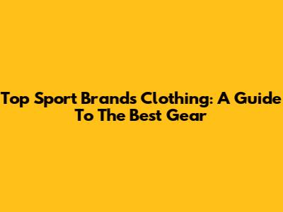 Top Sport Brands Clothing: A Guide To The Best Gear
