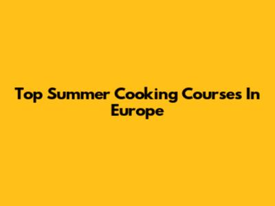 Top Summer Cooking Courses In Europe