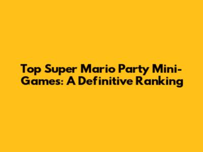 Top Super Mario Party Mini-Games: A Definitive Ranking