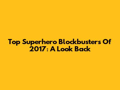 Top Superhero Blockbusters Of 2017: A Look Back