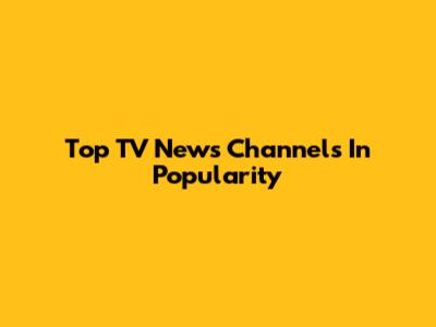 Top TV News Channels In Popularity