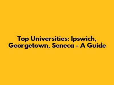 Top Universities: Ipswich, Georgetown, Seneca - A Guide