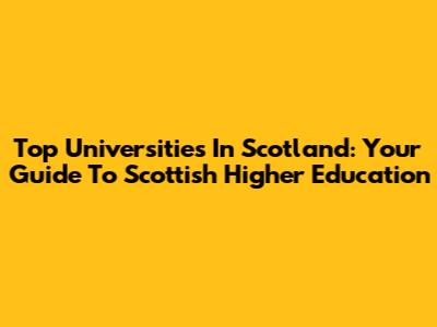 Top Universities In Scotland: Your Guide To Scottish Higher Education