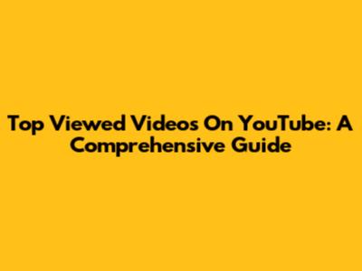 Top Viewed Videos On YouTube: A Comprehensive Guide
