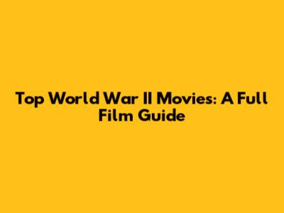 Top World War II Movies: A Full Film Guide