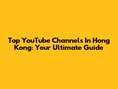 Top YouTube Channels In Hong Kong: Your Ultimate Guide