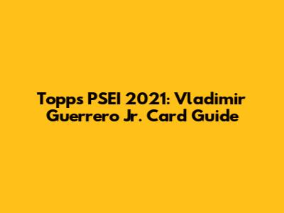 Topps PSEI 2021: Vladimir Guerrero Jr. Card Guide