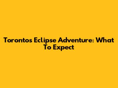Toronto's Eclipse Adventure: What To Expect