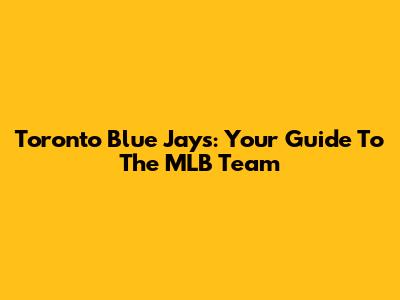Toronto Blue Jays: Your Guide To The MLB Team