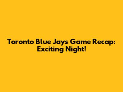 Toronto Blue Jays Game Recap: Exciting Night!