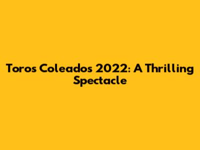 Toros Coleados 2022: A Thrilling Spectacle