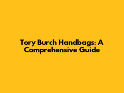 Tory Burch Handbags: A Comprehensive Guide