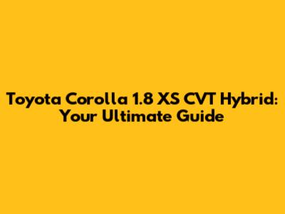 Toyota Corolla 1.8 XS CVT Hybrid: Your Ultimate Guide