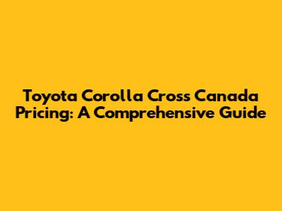 Toyota Corolla Cross Canada Pricing: A Comprehensive Guide