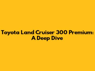 Toyota Land Cruiser 300 Premium: A Deep Dive