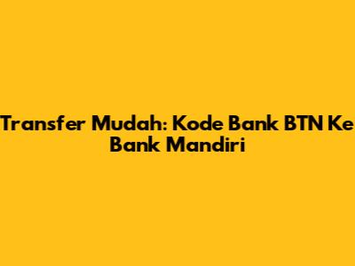 Transfer Mudah: Kode Bank BTN Ke Bank Mandiri