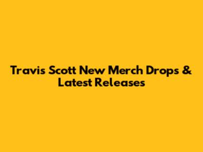 Travis Scott New Merch Drops & Latest Releases