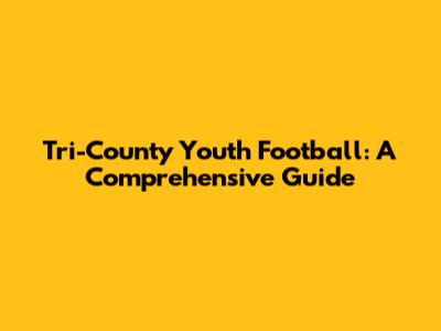 Tri-County Youth Football: A Comprehensive Guide