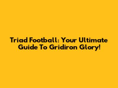 Triad Football: Your Ultimate Guide To Gridiron Glory!