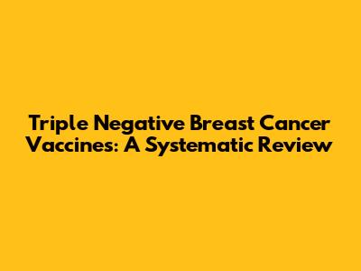 Triple Negative Breast Cancer Vaccines: A Systematic Review