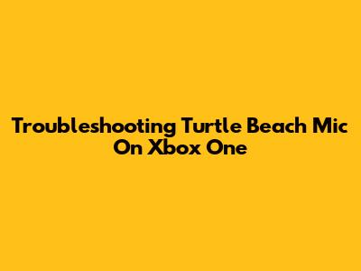 Troubleshooting Turtle Beach Mic On Xbox One