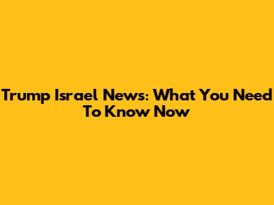 Trump Israel News: What You Need To Know Now