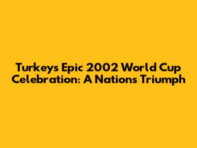 Turkey's Epic 2002 World Cup Celebration: A Nation's Triumph