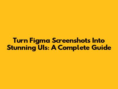 Turn Figma Screenshots Into Stunning UIs: A Complete Guide