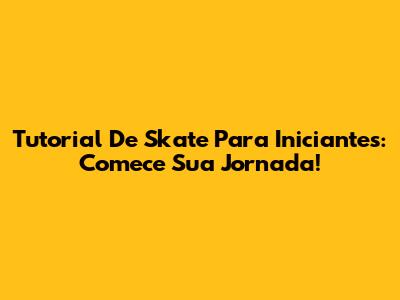 Tutorial De Skate Para Iniciantes: Comece Sua Jornada!