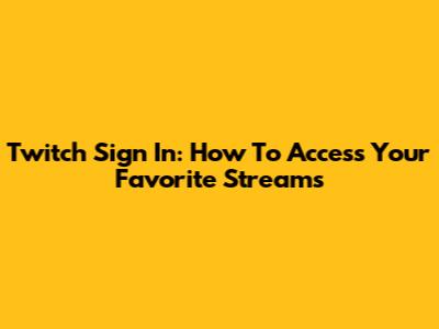 Twitch Sign In: How To Access Your Favorite Streams