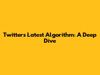 Twitter's Latest Algorithm: A Deep Dive