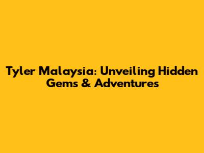 Tyler Malaysia: Unveiling Hidden Gems & Adventures