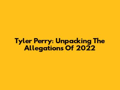 Tyler Perry: Unpacking The Allegations Of 2022
