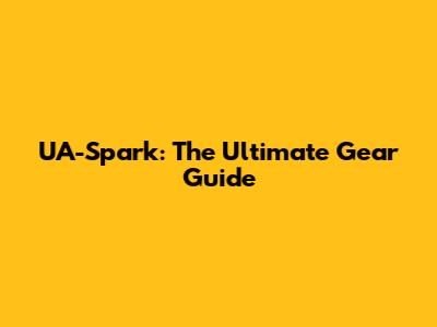 UA-Spark: The Ultimate Gear Guide