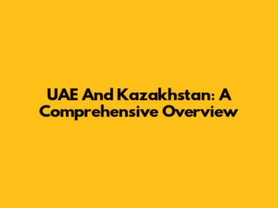 UAE And Kazakhstan: A Comprehensive Overview