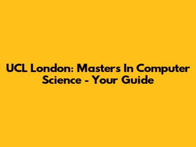 UCL London: Master's In Computer Science - Your Guide