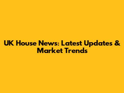 UK House News: Latest Updates & Market Trends