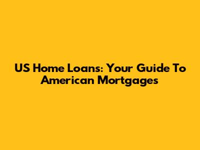 US Home Loans: Your Guide To American Mortgages
