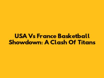 USA Vs France Basketball Showdown: A Clash Of Titans