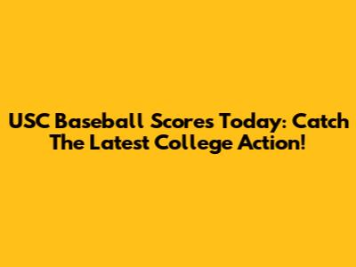 USC Baseball Scores Today: Catch The Latest College Action!