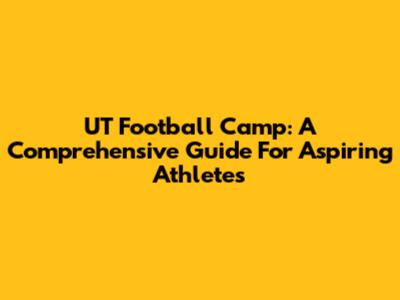 UT Football Camp: A Comprehensive Guide For Aspiring Athletes