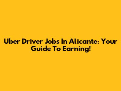 Uber Driver Jobs In Alicante: Your Guide To Earning!