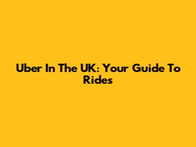 Uber In The UK: Your Guide To Rides