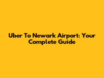 Uber To Newark Airport: Your Complete Guide