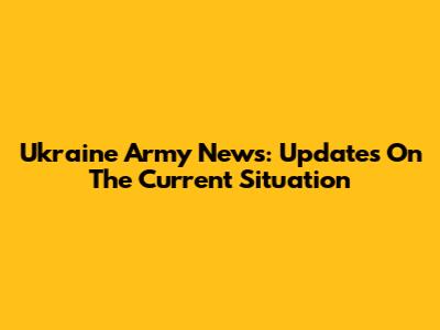 Ukraine Army News: Updates On The Current Situation