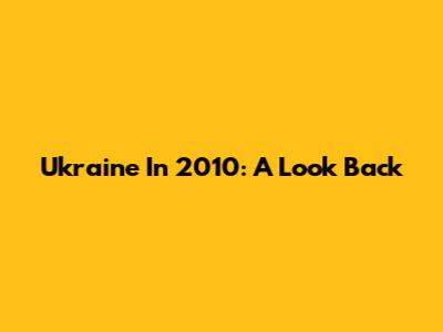 Ukraine In 2010: A Look Back