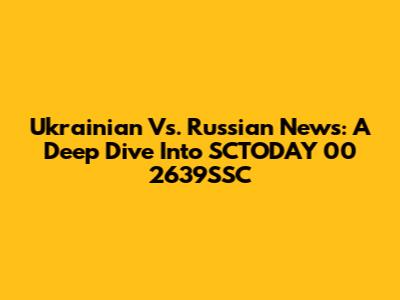 Ukrainian Vs. Russian News: A Deep Dive Into SCTODAY 00 2639SSC