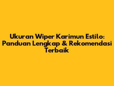 Ukuran Wiper Karimun Estilo: Panduan Lengkap & Rekomendasi Terbaik