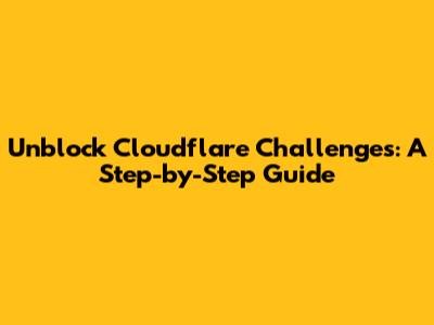 Unblock Cloudflare Challenges: A Step-by-Step Guide