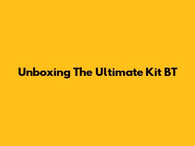 Unboxing The Ultimate Kit BT